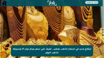 ارتفاع جديد في أسعار الذهب بمصر.. تعرف على سعر جرام عيار 21 وسبيكة الذهب اليوم
